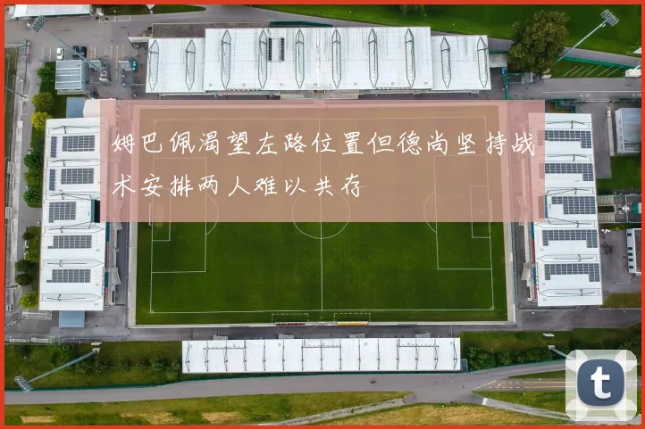 姆巴佩渴望左路位置但德尚坚持战术安排两人难以共存