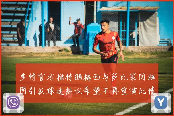多特官方推特晒梅西与萨比策同框图引发球迷热议希望不再重演此情景