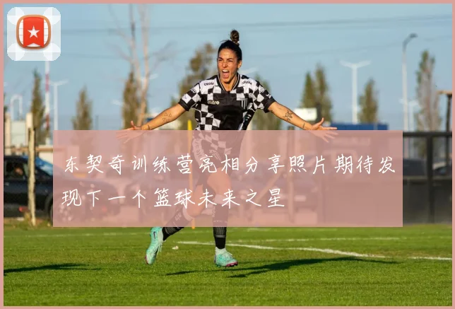 东契奇训练营亮相分享照片期待发现下一个篮球未来之星