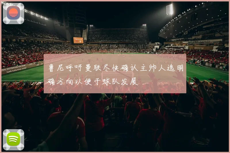 鲁尼呼吁曼联尽快确认主帅人选明确方向以便于球队发展