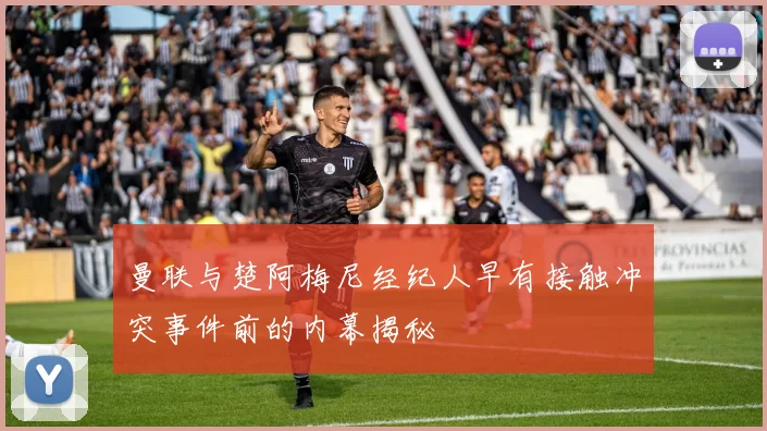曼联与楚阿梅尼经纪人早有接触冲突事件前的内幕揭秘