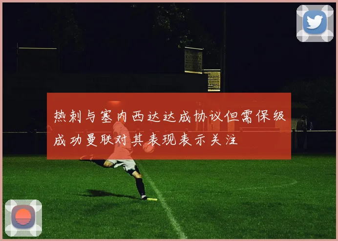 热刺与塞内西达达成协议但需保级成功曼联对其表现表示关注