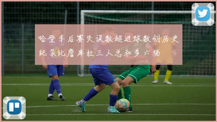 哈登季后赛失误数超进球数创历史纪录比詹库杜三人总和多六场