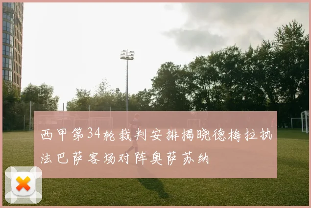 西甲第34轮裁判安排揭晓德梅拉执法巴萨客场对阵奥萨苏纳