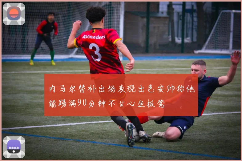 内马尔替补出场表现出色安帅称他能踢满90分钟不甘心坐板凳