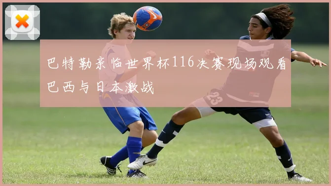 巴特勒亲临世界杯116决赛现场观看巴西与日本激战