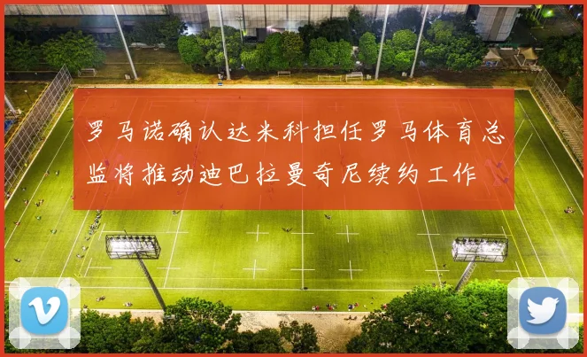 罗马诺确认达米科担任罗马体育总监将推动迪巴拉曼奇尼续约工作