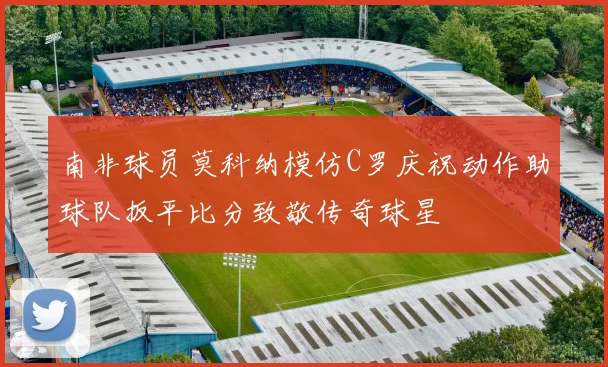 南非球员莫科纳模仿C罗庆祝动作助球队扳平比分致敬传奇球星