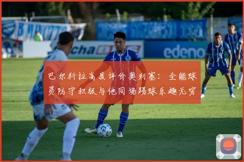 巴尔科拉高度评价奥利塞：全能球员防守积极与他同场踢球乐趣无穷
