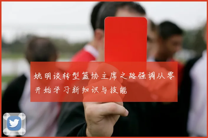 姚明谈转型篮协主席之路强调从零开始学习新知识与技能
