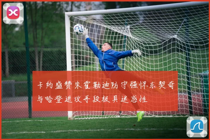 卡约盛赞朱霍勒迪防守强悍东契奇与哈登进攻手段极具迷惑性
