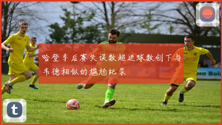 哈登季后赛失误数超进球数创下与韦德相似的尴尬纪录
