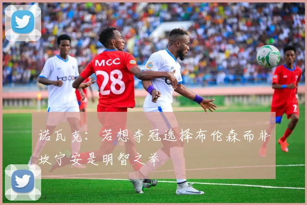 诺瓦克：若想夺冠选择布伦森而非坎宁安是明智之举