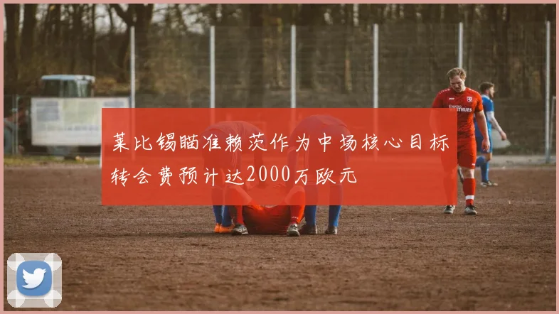 莱比锡瞄准赖茨作为中场核心目标转会费预计达2000万欧元