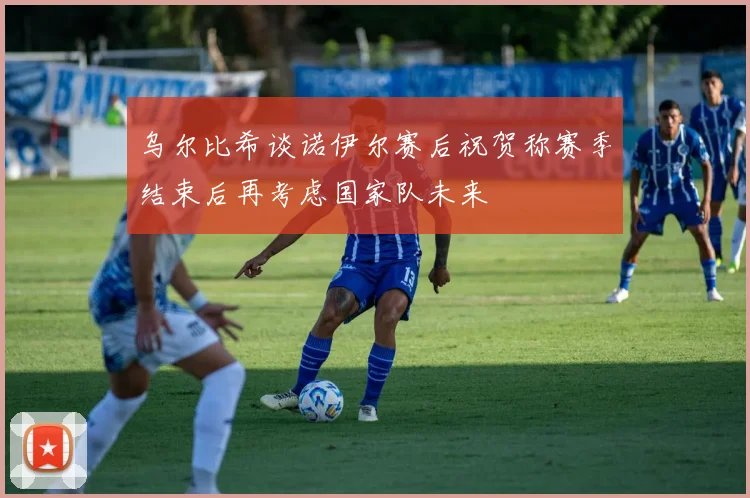 乌尔比希谈诺伊尔赛后祝贺称赛季结束后再考虑国家队未来