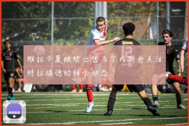 维拉今夏继续出售马丁内斯并关注特拉福德的转会动态