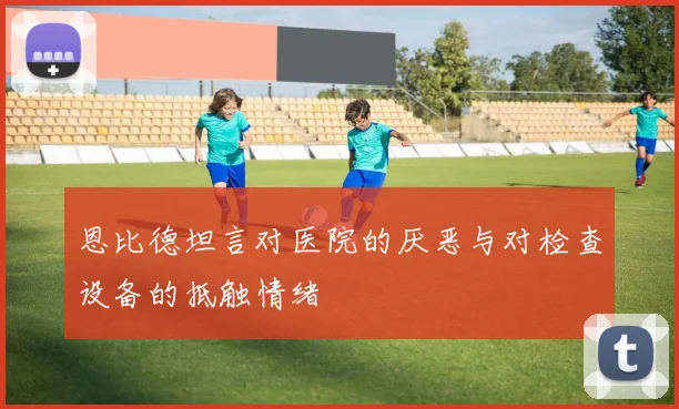 恩比德坦言对医院的厌恶与对检查设备的抵触情绪