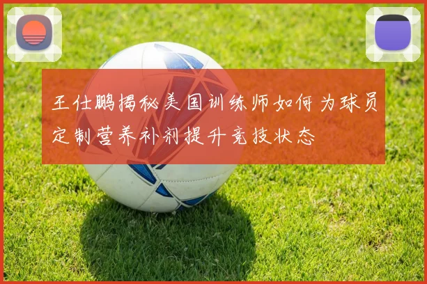 王仕鹏揭秘美国训练师如何为球员定制营养补剂提升竞技状态