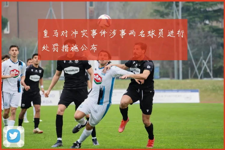 皇马对冲突事件涉事两名球员进行处罚措施公布