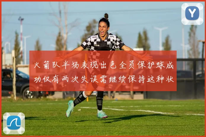 火箭队半场表现出色全员保护球成功仅有两次失误需继续保持这种状态