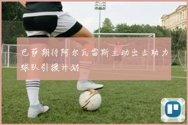 巴萨期待阿尔瓦雷斯主动出击助力球队引援计划