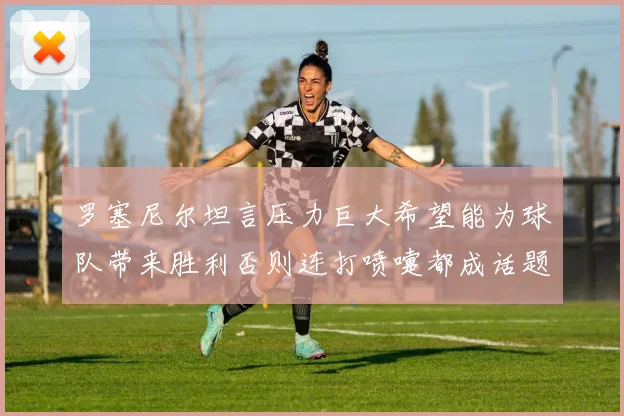 罗塞尼尔坦言压力巨大希望能为球队带来胜利否则连打喷嚏都成话题