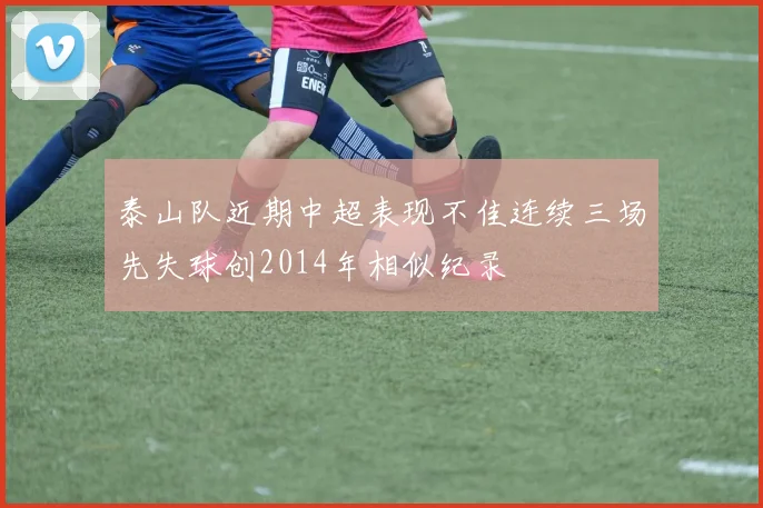 泰山队近期中超表现不佳连续三场先失球创2014年相似纪录